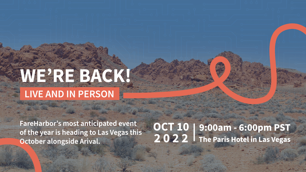 We're Back! - Live and In Person! FareHarbor’s most anticipated event of the year is heading to Las Vegas this October alongside Arival.. October 10 2022 | 9AM-6PM at the Paris Hotel in Las Vegas