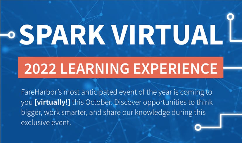 SPARK VIRTUAL 2022 LEARNING EXPERIENCE - FareHarbor’s most anticipated event of the year is coming to you [virtually] this October. Discover opportunities to think bigger, work smarter, and share our knowledge during this exclusive event.